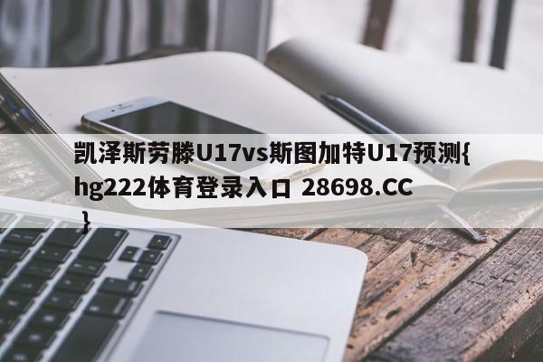 凯泽斯劳滕U17vs斯图加特U17预测{hg222体育登录入口 28698.CC }
