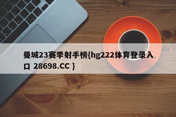 曼城23赛季射手榜{hg222体育登录入口 28698.CC }