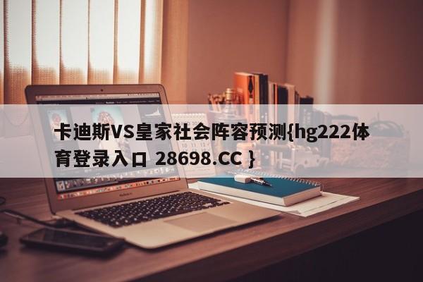 卡迪斯VS皇家社会阵容预测{hg222体育登录入口 28698.CC }