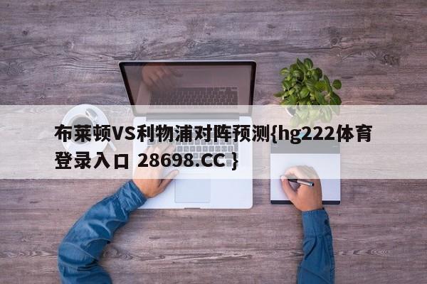 布莱顿VS利物浦对阵预测{hg222体育登录入口 28698.CC }