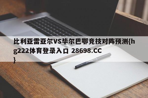 比利亚雷亚尔VS毕尔巴鄂竞技对阵预测{hg222体育登录入口 28698.CC }