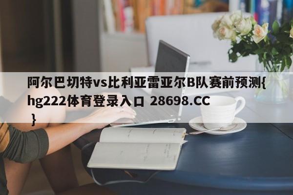 阿尔巴切特vs比利亚雷亚尔B队赛前预测{hg222体育登录入口 28698.CC }