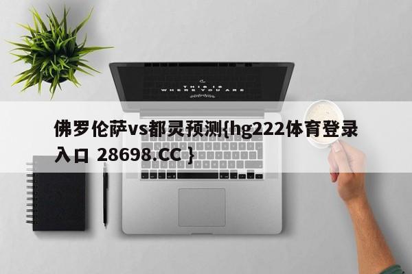 佛罗伦萨vs都灵预测{hg222体育登录入口 28698.CC }