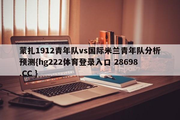 蒙扎1912青年队vs国际米兰青年队分析预测{hg222体育登录入口 28698.CC }