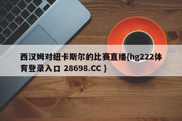 西汉姆对纽卡斯尔的比赛直播{hg222体育登录入口 28698.CC }