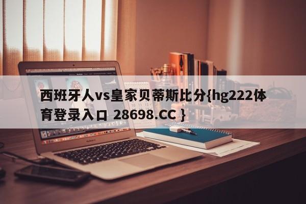 西班牙人vs皇家贝蒂斯比分{hg222体育登录入口 28698.CC }