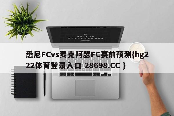 悉尼FCvs麦克阿瑟FC赛前预测{hg222体育登录入口 28698.CC }