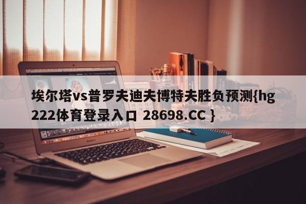埃尔塔vs普罗夫迪夫博特夫胜负预测{hg222体育登录入口 28698.CC }