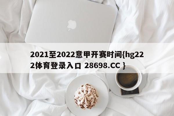 2021至2022意甲开赛时间{hg222体育登录入口 28698.CC }