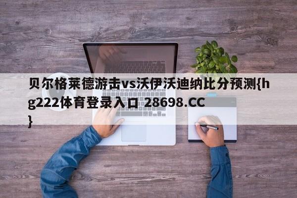 贝尔格莱德游击vs沃伊沃迪纳比分预测{hg222体育登录入口 28698.CC }
