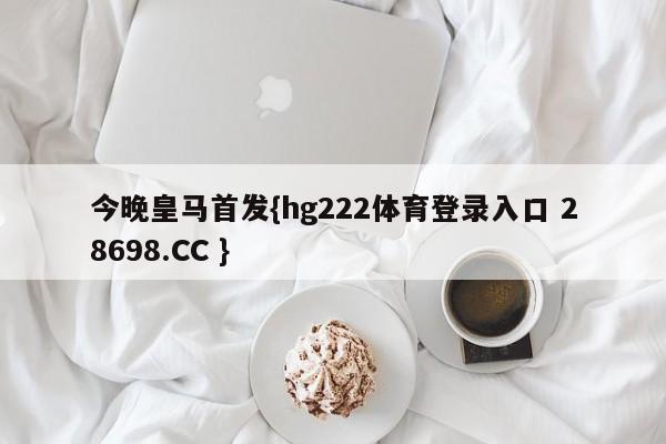 今晚皇马首发{hg222体育登录入口 28698.CC }