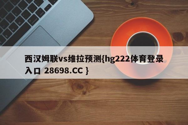 西汉姆联vs维拉预测{hg222体育登录入口 28698.CC }