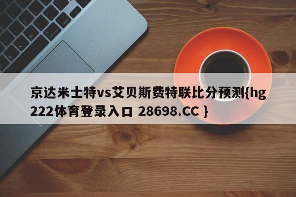 京达米士特vs艾贝斯费特联比分预测{hg222体育登录入口 28698.CC }