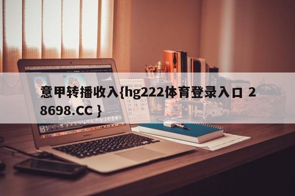 意甲转播收入{hg222体育登录入口 28698.CC }