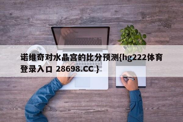 诺维奇对水晶宫的比分预测{hg222体育登录入口 28698.CC }