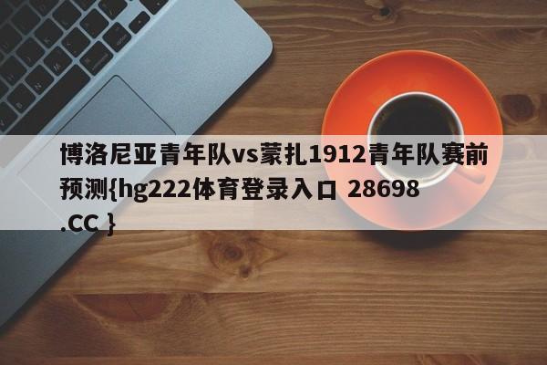 博洛尼亚青年队vs蒙扎1912青年队赛前预测{hg222体育登录入口 28698.CC }