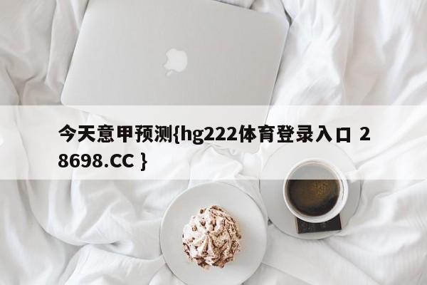 今天意甲预测{hg222体育登录入口 28698.CC }