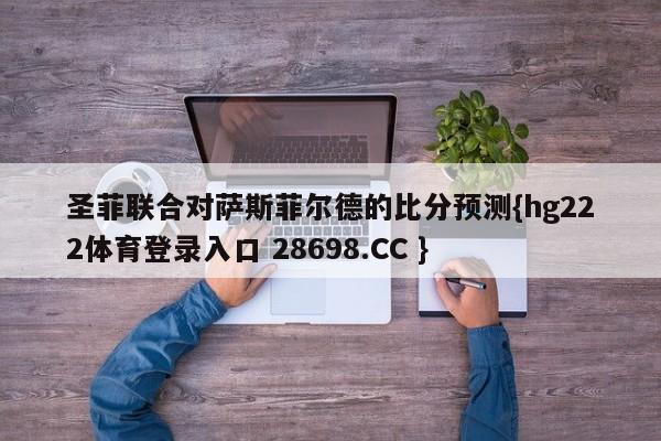 圣菲联合对萨斯菲尔德的比分预测{hg222体育登录入口 28698.CC }