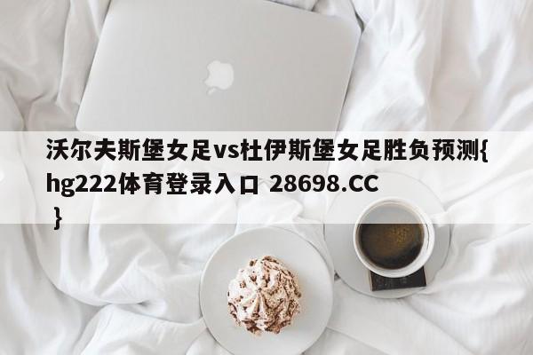 沃尔夫斯堡女足vs杜伊斯堡女足胜负预测{hg222体育登录入口 28698.CC }