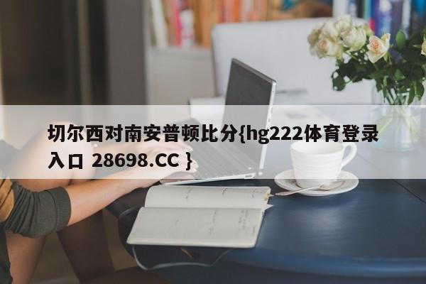 切尔西对南安普顿比分{hg222体育登录入口 28698.CC }