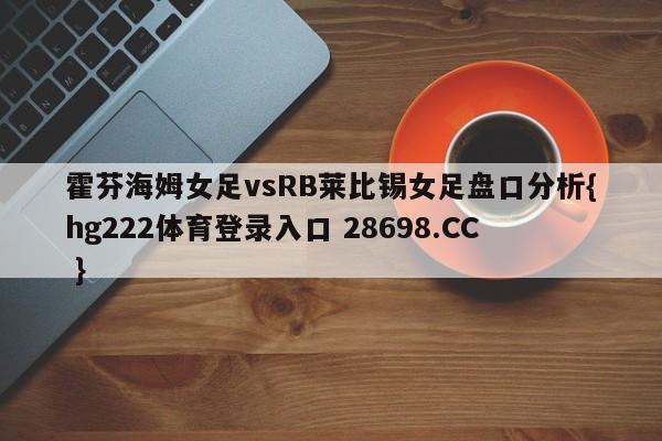霍芬海姆女足vsRB莱比锡女足盘口分析{hg222体育登录入口 28698.CC }