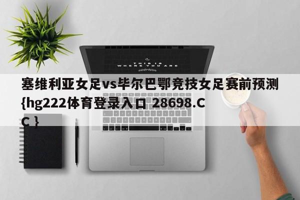 塞维利亚女足vs毕尔巴鄂竞技女足赛前预测{hg222体育登录入口 28698.CC }