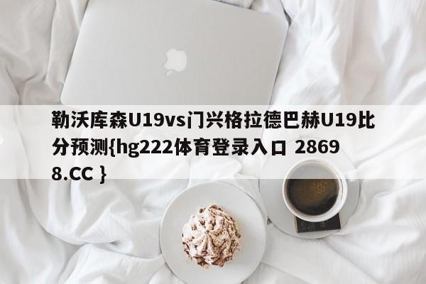 勒沃库森U19vs门兴格拉德巴赫U19比分预测{hg222体育登录入口 28698.CC }
