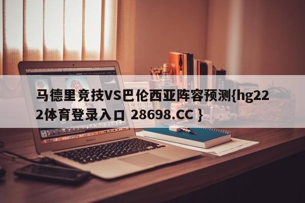 马德里竞技VS巴伦西亚阵容预测{hg222体育登录入口 28698.CC }