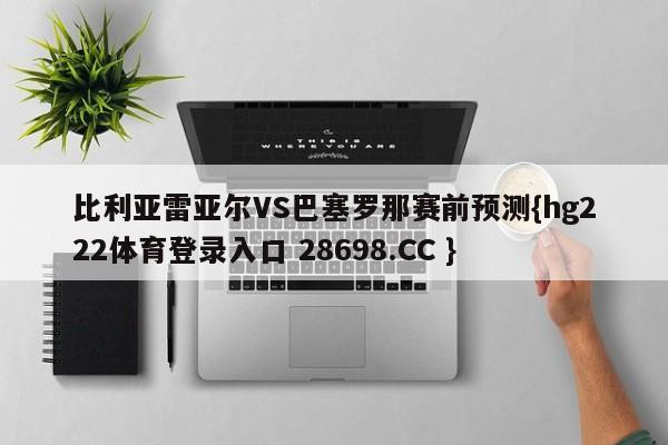 比利亚雷亚尔VS巴塞罗那赛前预测{hg222体育登录入口 28698.CC }