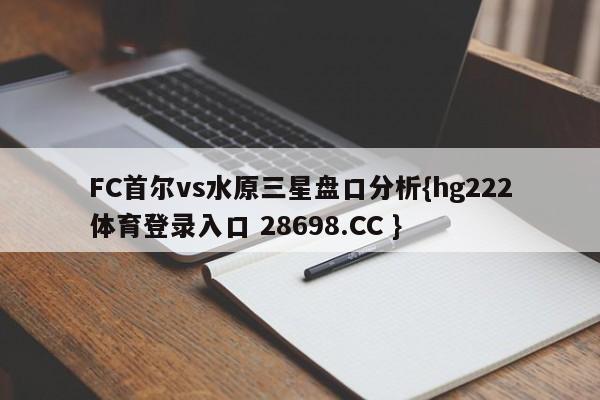FC首尔vs水原三星盘口分析{hg222体育登录入口 28698.CC }