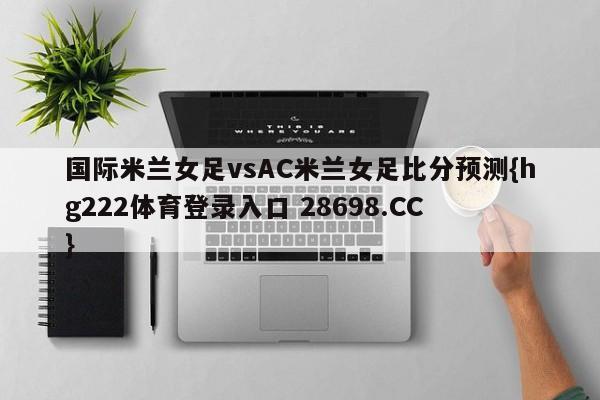 国际米兰女足vsAC米兰女足比分预测{hg222体育登录入口 28698.CC }