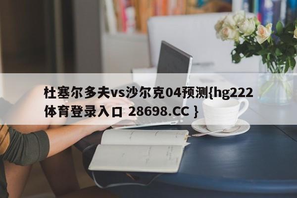 杜塞尔多夫vs沙尔克04预测{hg222体育登录入口 28698.CC }
