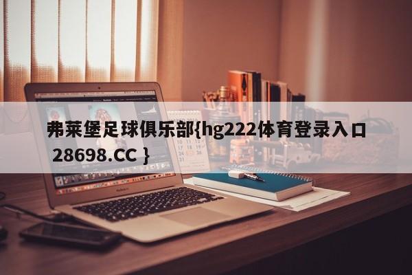弗莱堡足球俱乐部{hg222体育登录入口 28698.CC }