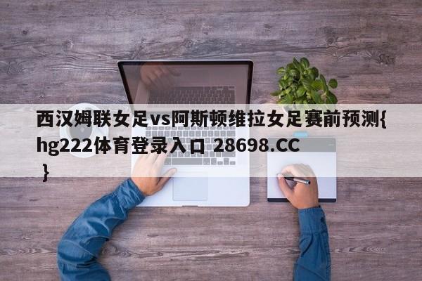 西汉姆联女足vs阿斯顿维拉女足赛前预测{hg222体育登录入口 28698.CC }