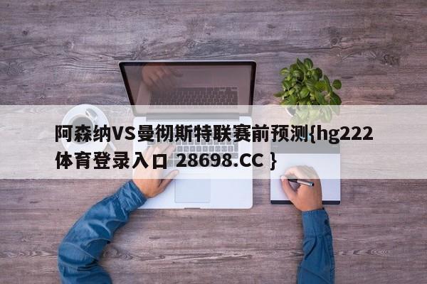 阿森纳VS曼彻斯特联赛前预测{hg222体育登录入口 28698.CC }