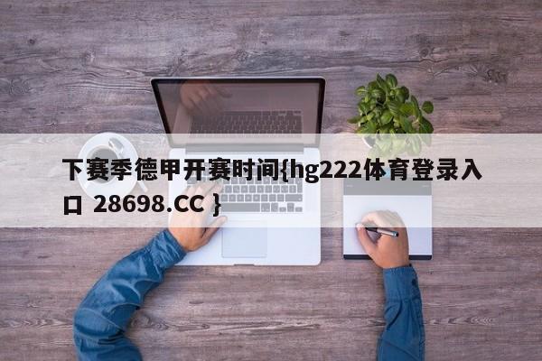 下赛季德甲开赛时间{hg222体育登录入口 28698.CC }
