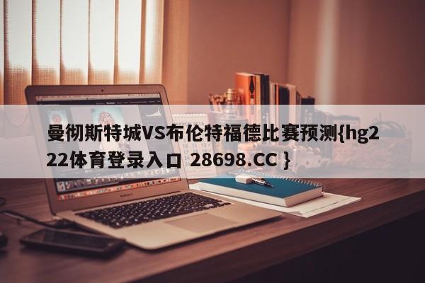 曼彻斯特城VS布伦特福德比赛预测{hg222体育登录入口 28698.CC }