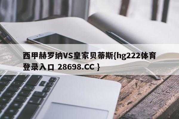 西甲赫罗纳VS皇家贝蒂斯{hg222体育登录入口 28698.CC }