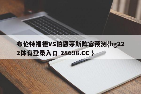布伦特福德VS伯恩茅斯阵容预测{hg222体育登录入口 28698.CC }