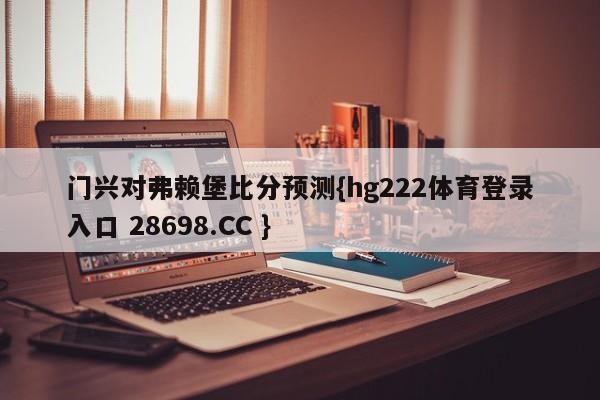 门兴对弗赖堡比分预测{hg222体育登录入口 28698.CC }