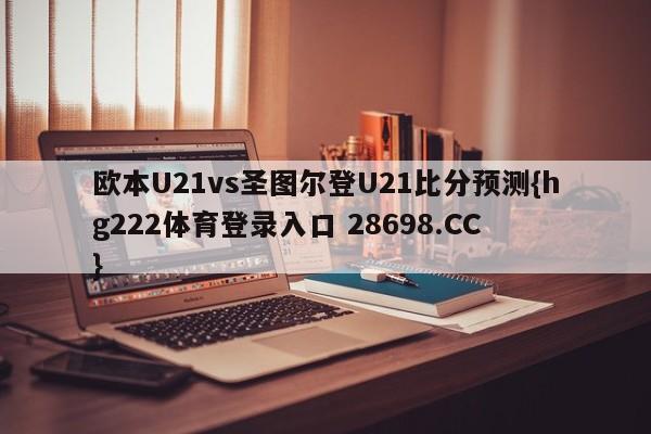 欧本U21vs圣图尔登U21比分预测{hg222体育登录入口 28698.CC }