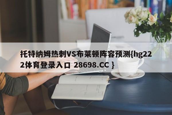 托特纳姆热刺VS布莱顿阵容预测{hg222体育登录入口 28698.CC }