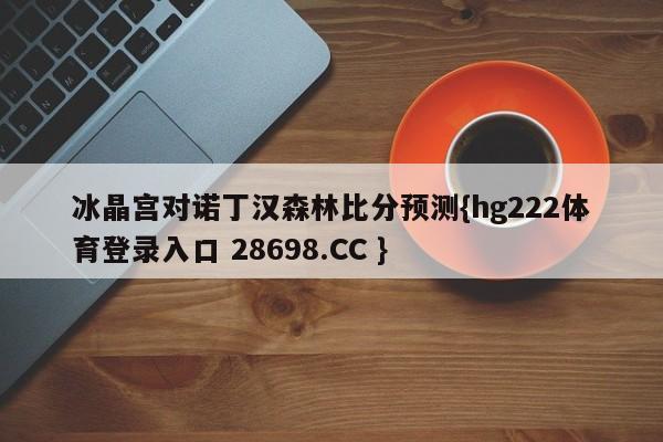 冰晶宫对诺丁汉森林比分预测{hg222体育登录入口 28698.CC }