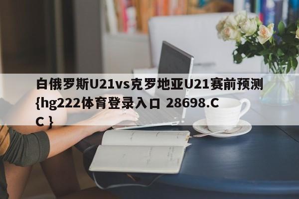 白俄罗斯U21vs克罗地亚U21赛前预测{hg222体育登录入口 28698.CC }