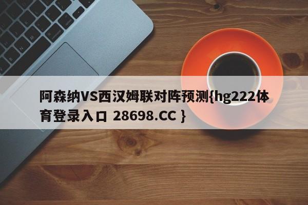 阿森纳VS西汉姆联对阵预测{hg222体育登录入口 28698.CC }