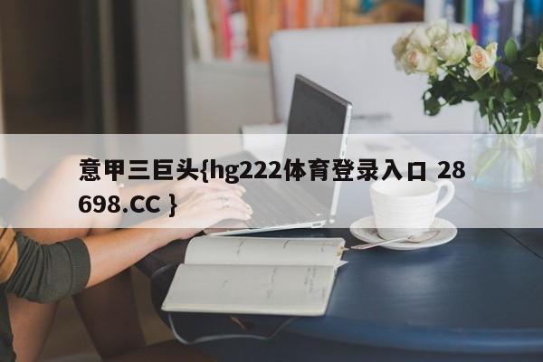 意甲三巨头{hg222体育登录入口 28698.CC }