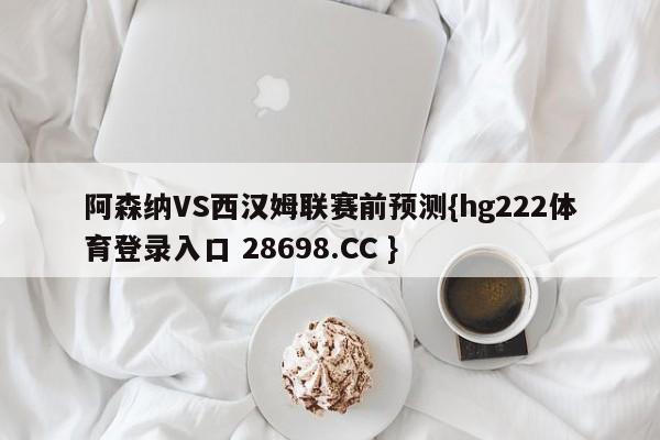 阿森纳VS西汉姆联赛前预测{hg222体育登录入口 28698.CC }