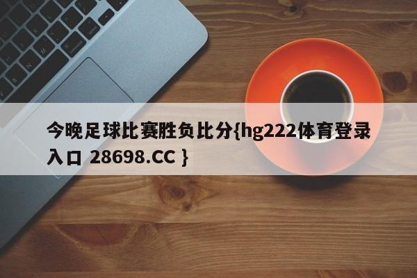 今晚足球比赛胜负比分{hg222体育登录入口 28698.CC }