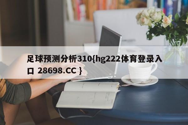 足球预测分析310{hg222体育登录入口 28698.CC }