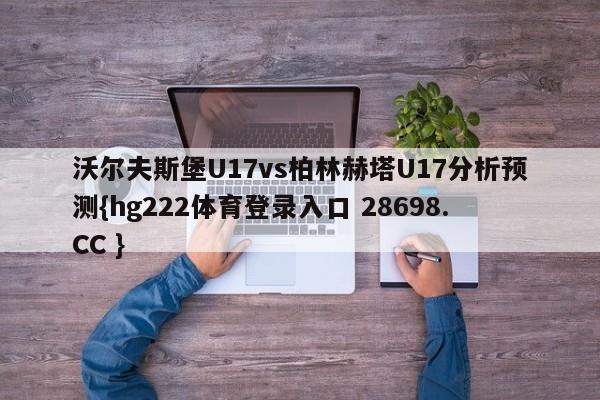 沃尔夫斯堡U17vs柏林赫塔U17分析预测{hg222体育登录入口 28698.CC }